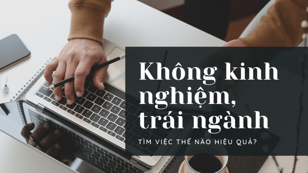 Không có kinh nghiệm, trái ngành, tìm việc sao cho hiệu&nbsp;quả?